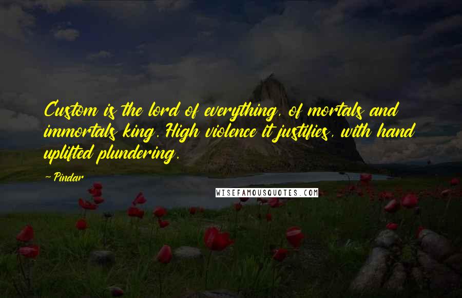 Pindar Quotes: Custom is the lord of everything, of mortals and immortals king. High violence it justifies, with hand uplifted plundering.