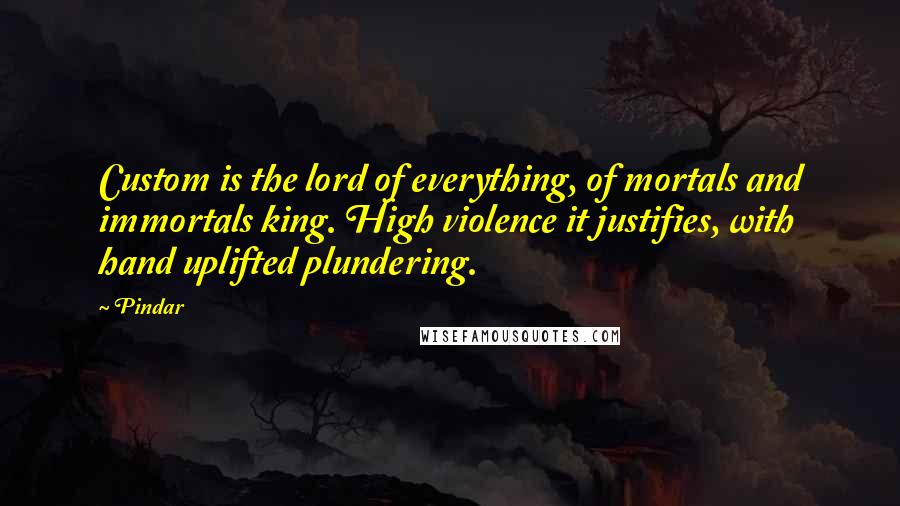 Pindar Quotes: Custom is the lord of everything, of mortals and immortals king. High violence it justifies, with hand uplifted plundering.