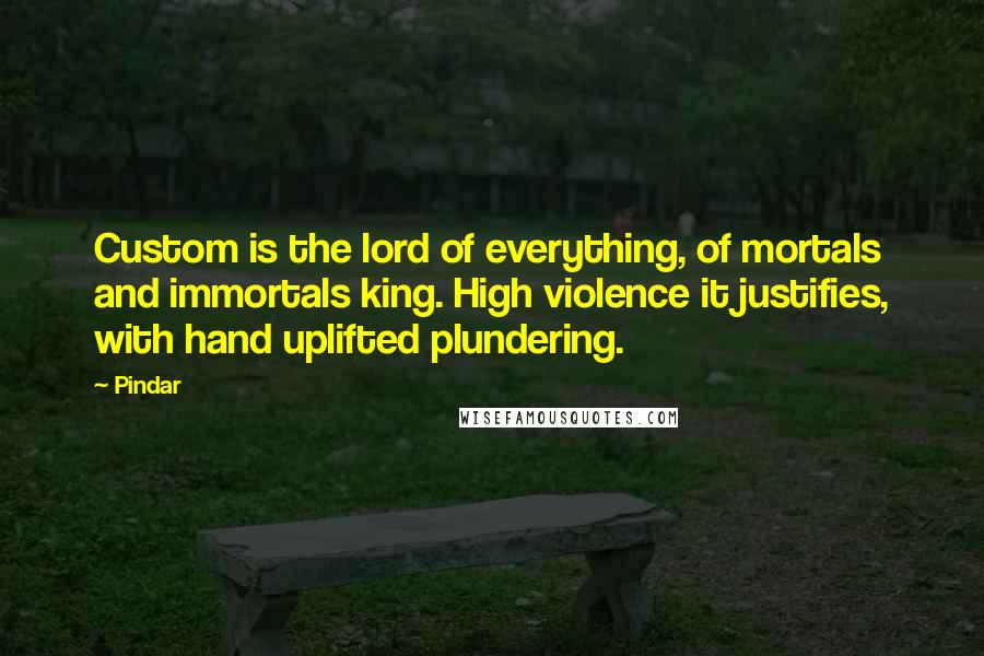 Pindar Quotes: Custom is the lord of everything, of mortals and immortals king. High violence it justifies, with hand uplifted plundering.