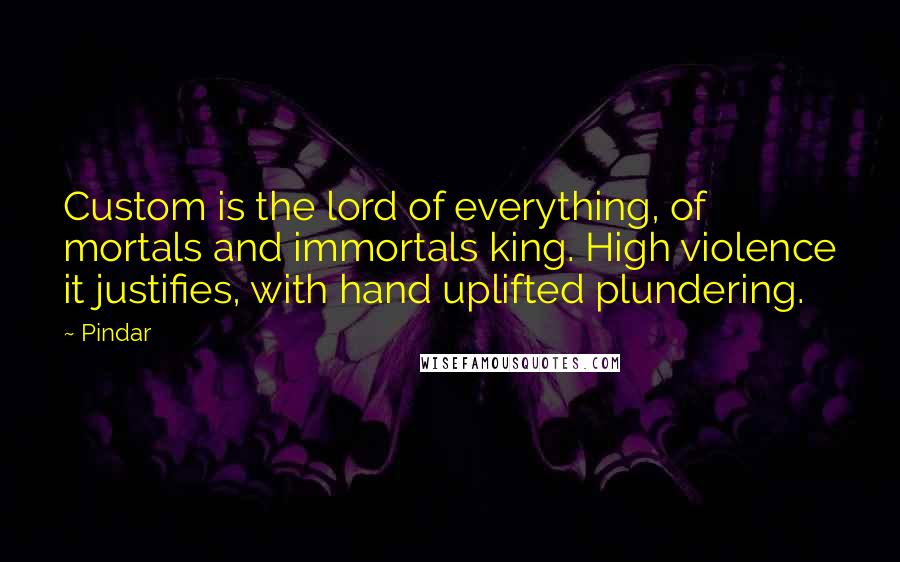 Pindar Quotes: Custom is the lord of everything, of mortals and immortals king. High violence it justifies, with hand uplifted plundering.
