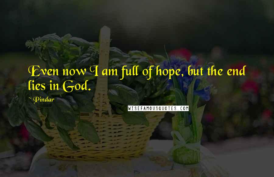 Pindar Quotes: Even now I am full of hope, but the end lies in God.