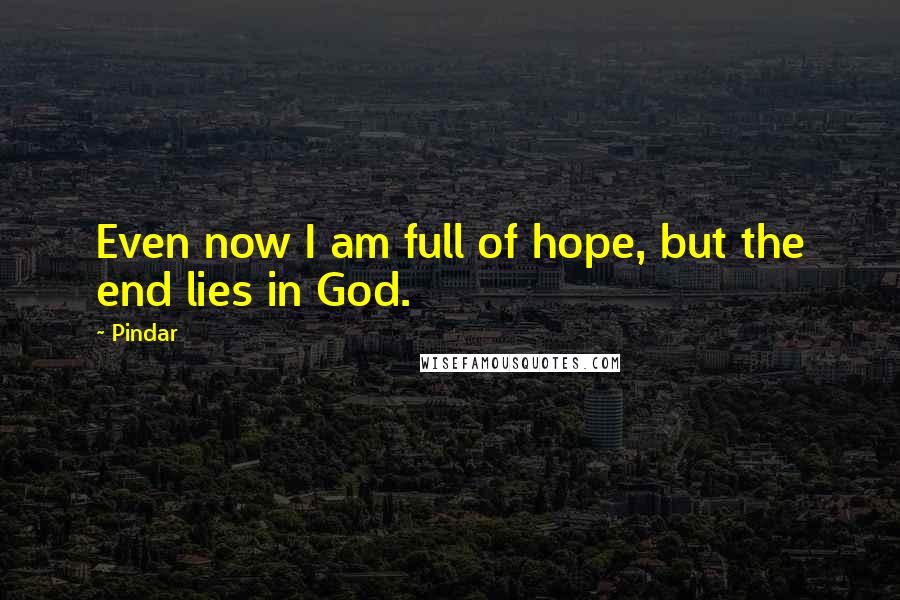Pindar Quotes: Even now I am full of hope, but the end lies in God.
