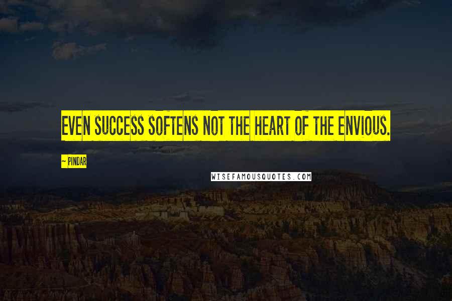 Pindar Quotes: Even success softens not the heart of the envious.