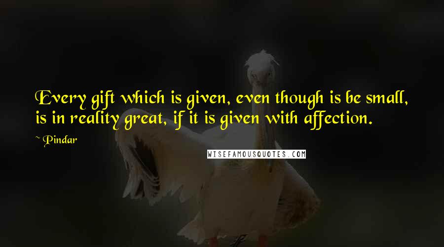 Pindar Quotes: Every gift which is given, even though is be small, is in reality great, if it is given with affection.