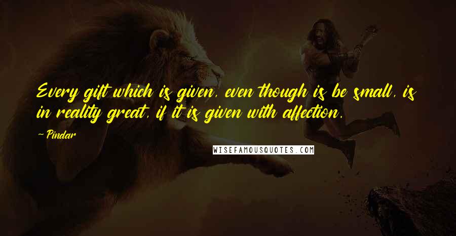 Pindar Quotes: Every gift which is given, even though is be small, is in reality great, if it is given with affection.