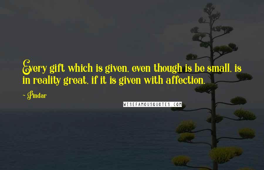 Pindar Quotes: Every gift which is given, even though is be small, is in reality great, if it is given with affection.