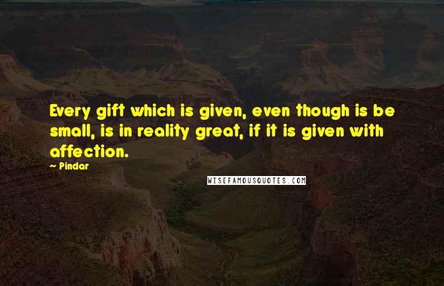 Pindar Quotes: Every gift which is given, even though is be small, is in reality great, if it is given with affection.