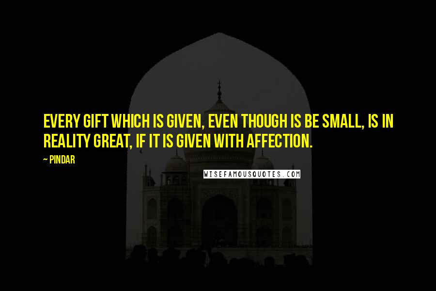 Pindar Quotes: Every gift which is given, even though is be small, is in reality great, if it is given with affection.