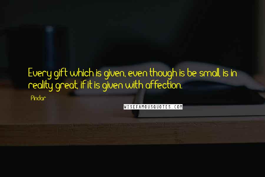 Pindar Quotes: Every gift which is given, even though is be small, is in reality great, if it is given with affection.