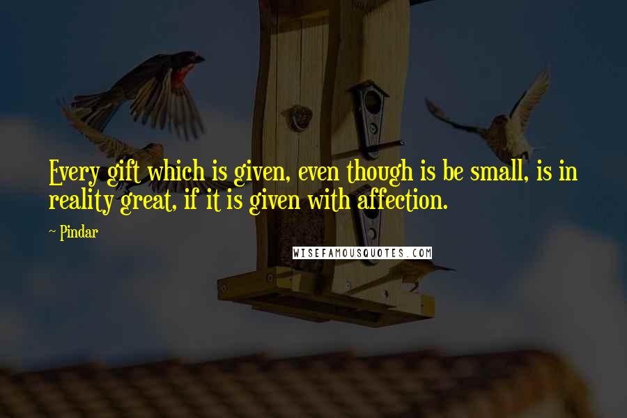 Pindar Quotes: Every gift which is given, even though is be small, is in reality great, if it is given with affection.