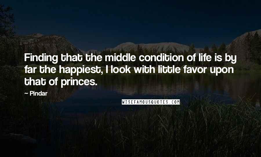 Pindar Quotes: Finding that the middle condition of life is by far the happiest, I look with little favor upon that of princes.