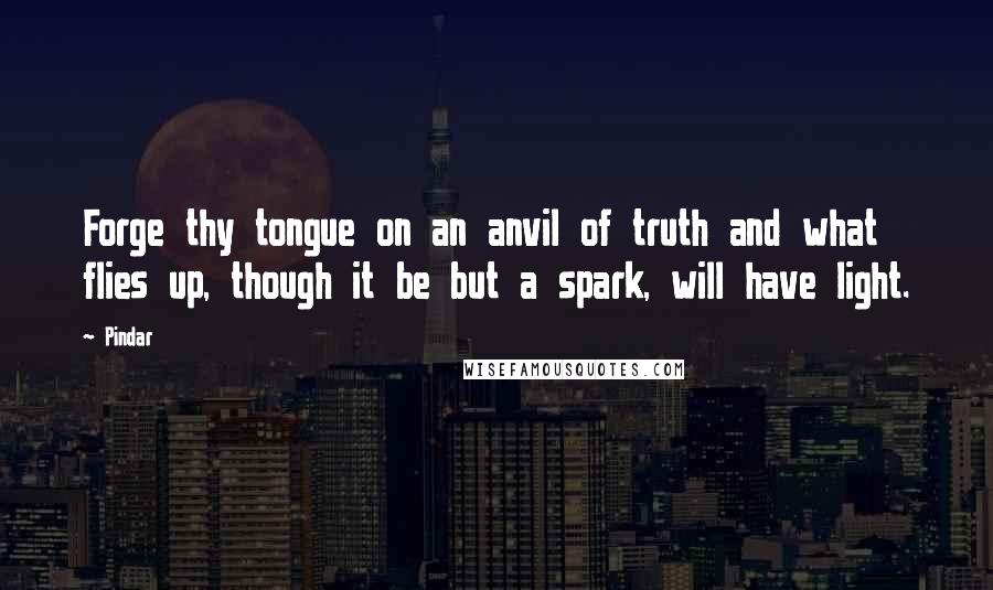 Pindar Quotes: Forge thy tongue on an anvil of truth and what flies up, though it be but a spark, will have light.