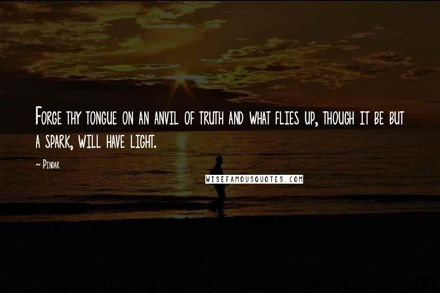 Pindar Quotes: Forge thy tongue on an anvil of truth and what flies up, though it be but a spark, will have light.