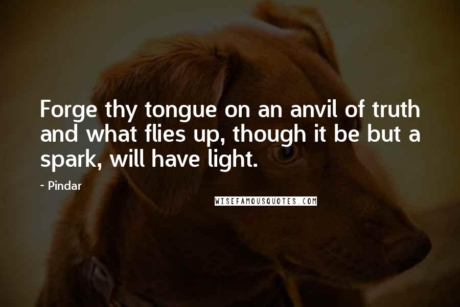 Pindar Quotes: Forge thy tongue on an anvil of truth and what flies up, though it be but a spark, will have light.