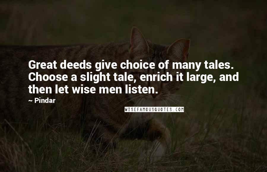 Pindar Quotes: Great deeds give choice of many tales. Choose a slight tale, enrich it large, and then let wise men listen.