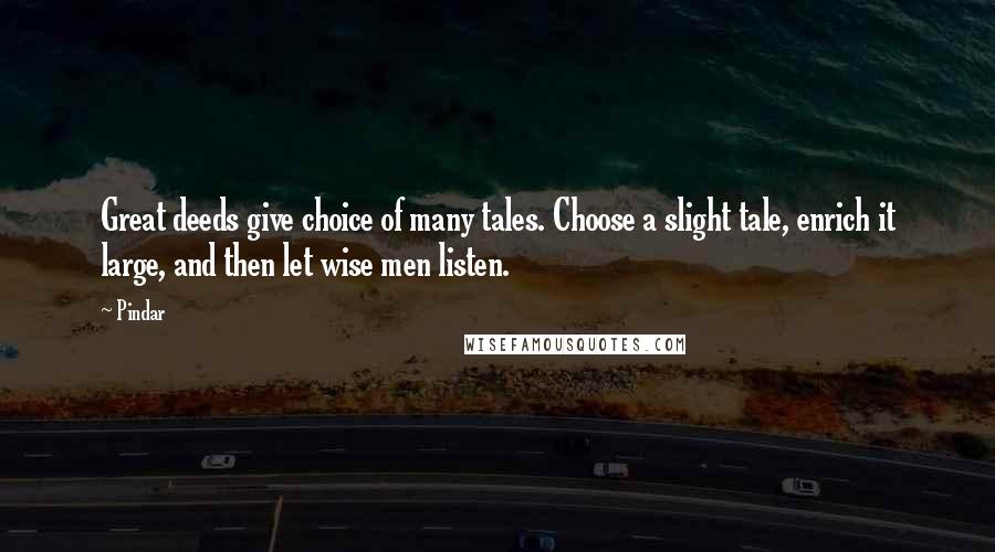 Pindar Quotes: Great deeds give choice of many tales. Choose a slight tale, enrich it large, and then let wise men listen.