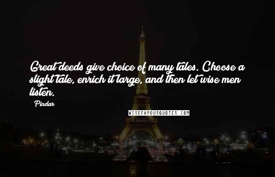 Pindar Quotes: Great deeds give choice of many tales. Choose a slight tale, enrich it large, and then let wise men listen.