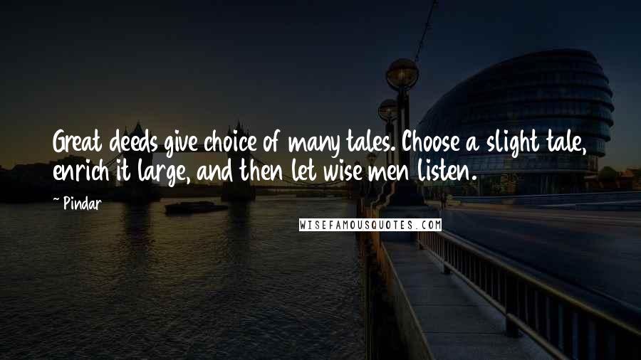 Pindar Quotes: Great deeds give choice of many tales. Choose a slight tale, enrich it large, and then let wise men listen.