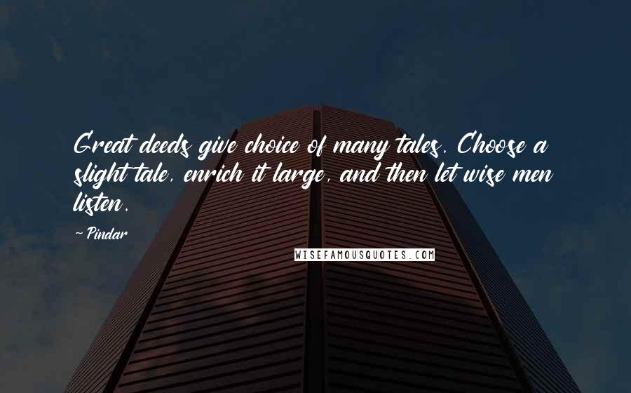 Pindar Quotes: Great deeds give choice of many tales. Choose a slight tale, enrich it large, and then let wise men listen.