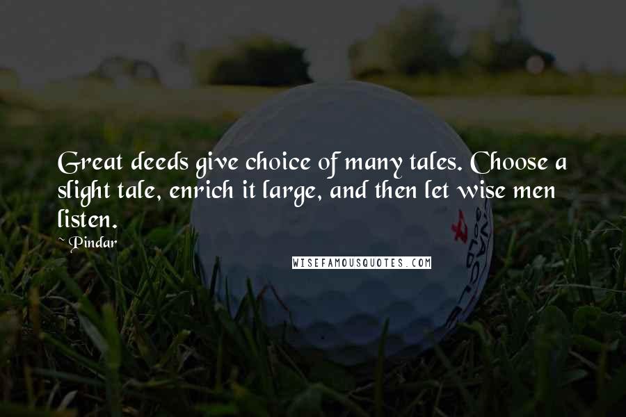 Pindar Quotes: Great deeds give choice of many tales. Choose a slight tale, enrich it large, and then let wise men listen.