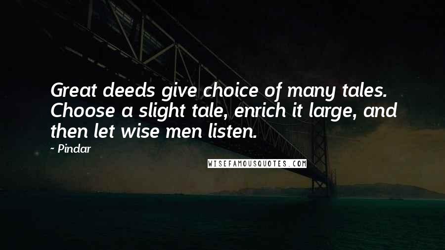 Pindar Quotes: Great deeds give choice of many tales. Choose a slight tale, enrich it large, and then let wise men listen.