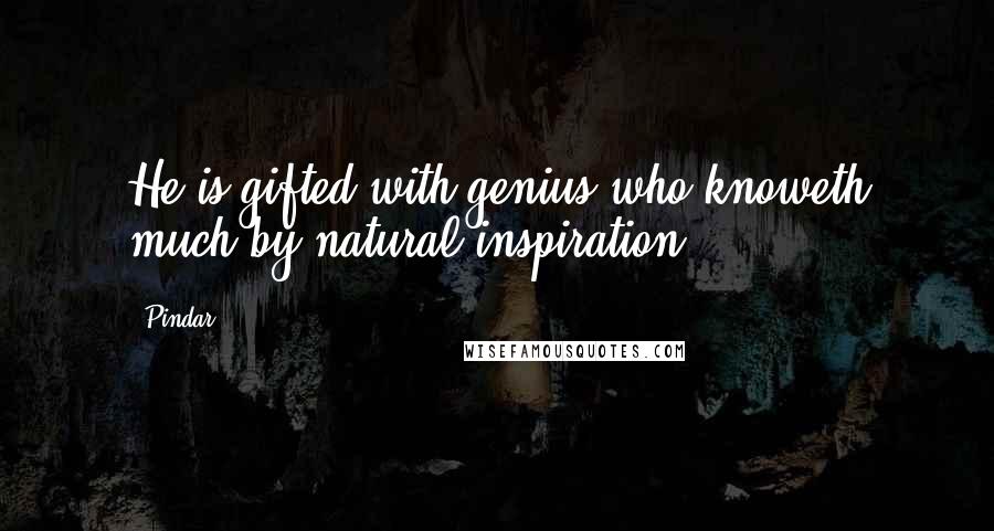 Pindar Quotes: He is gifted with genius who knoweth much by natural inspiration.