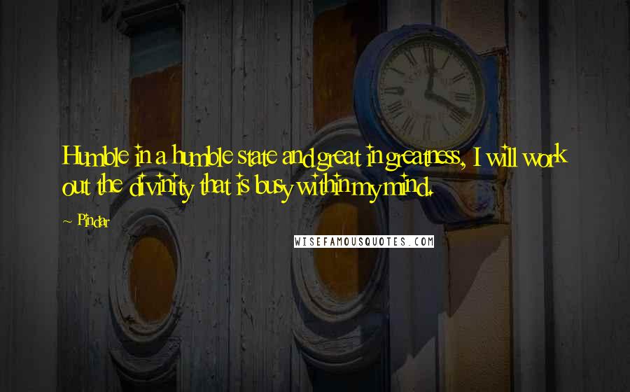 Pindar Quotes: Humble in a humble state and great in greatness, I will work out the divinity that is busy within my mind.