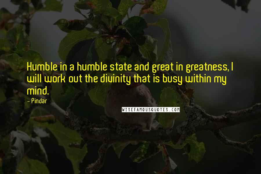 Pindar Quotes: Humble in a humble state and great in greatness, I will work out the divinity that is busy within my mind.