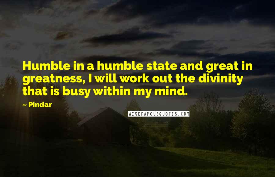 Pindar Quotes: Humble in a humble state and great in greatness, I will work out the divinity that is busy within my mind.