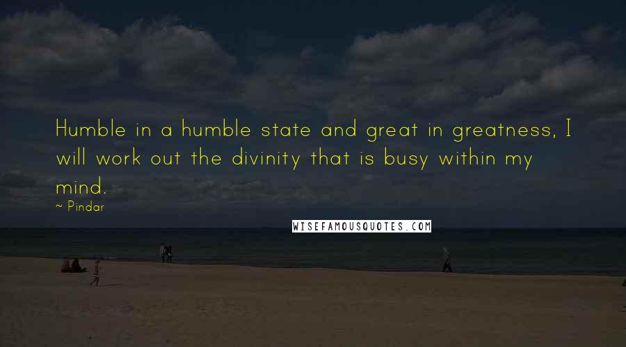 Pindar Quotes: Humble in a humble state and great in greatness, I will work out the divinity that is busy within my mind.
