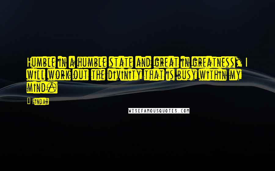 Pindar Quotes: Humble in a humble state and great in greatness, I will work out the divinity that is busy within my mind.