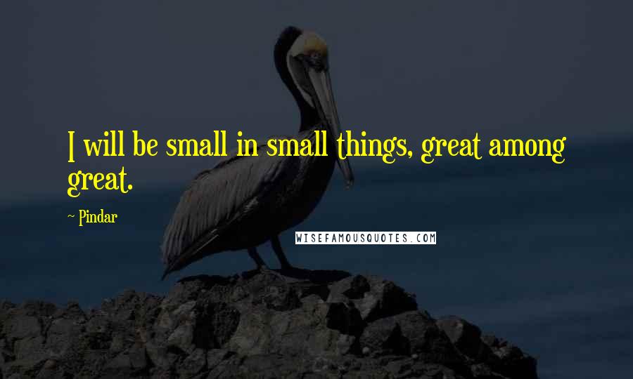 Pindar Quotes: I will be small in small things, great among great.