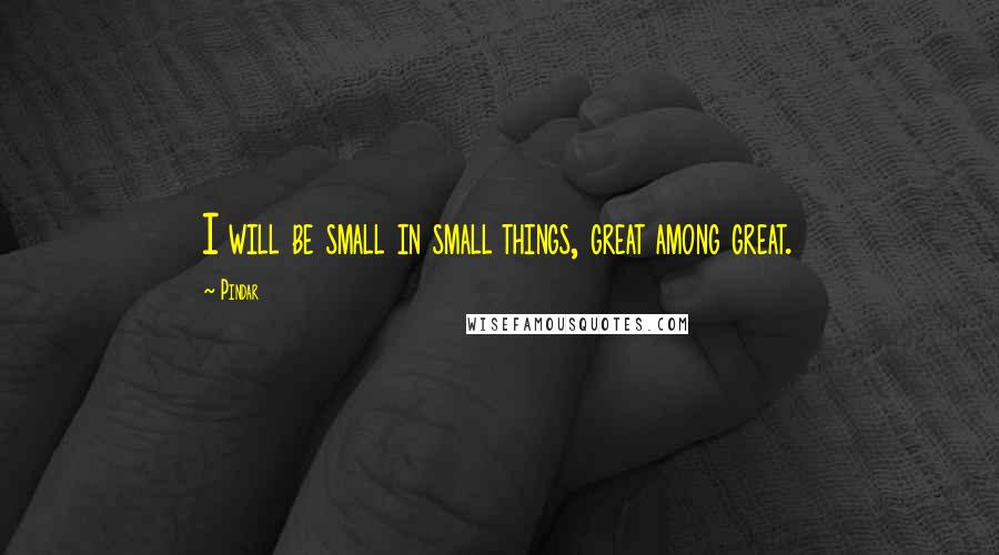 Pindar Quotes: I will be small in small things, great among great.