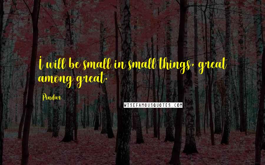 Pindar Quotes: I will be small in small things, great among great.