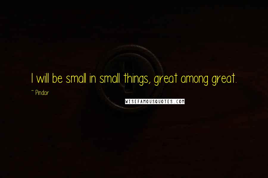 Pindar Quotes: I will be small in small things, great among great.