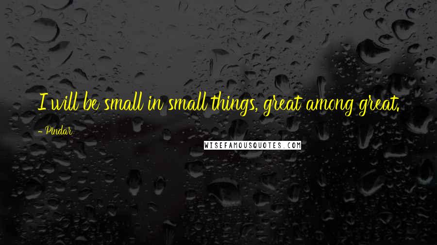 Pindar Quotes: I will be small in small things, great among great.