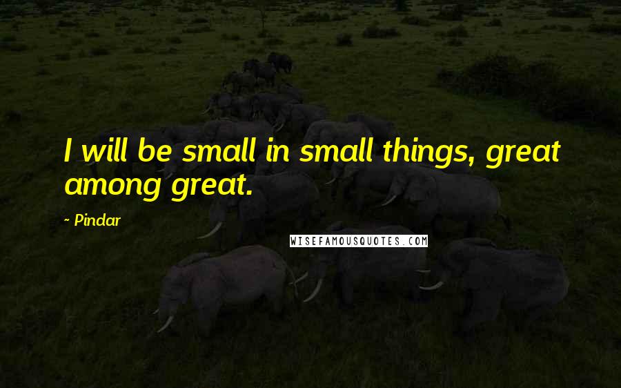 Pindar Quotes: I will be small in small things, great among great.