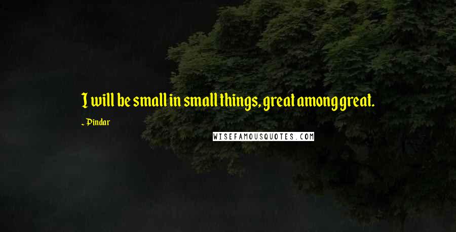 Pindar Quotes: I will be small in small things, great among great.