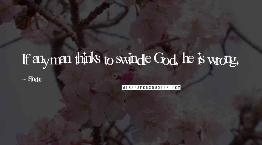 Pindar Quotes: If any man thinks to swindle God, he is wrong.