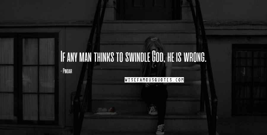 Pindar Quotes: If any man thinks to swindle God, he is wrong.