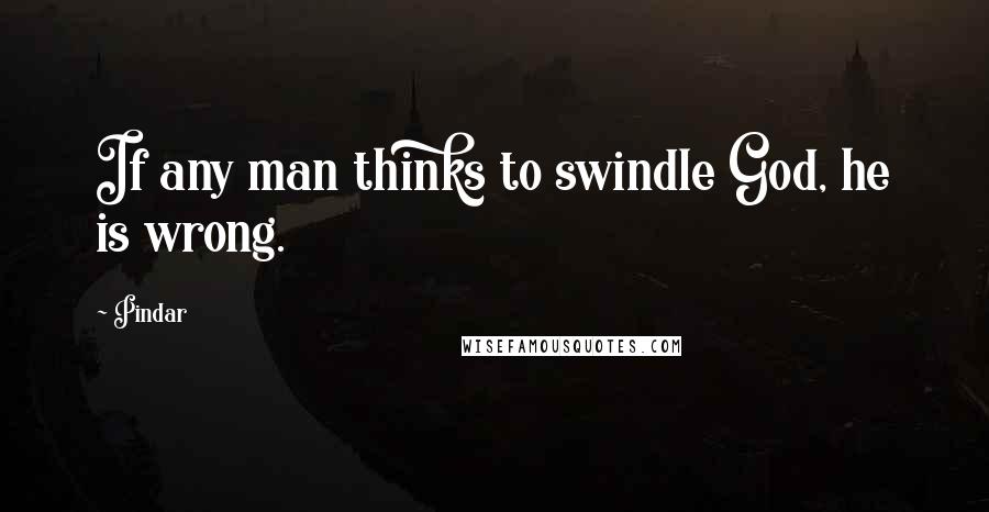 Pindar Quotes: If any man thinks to swindle God, he is wrong.