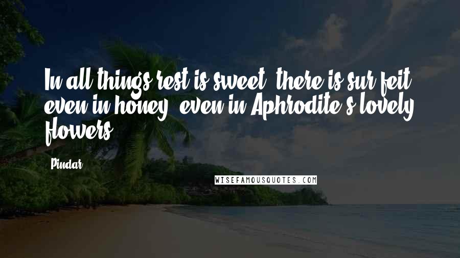 Pindar Quotes: In all things rest is sweet; there is sur feit even in honey, even in Aphrodite s lovely flowers.