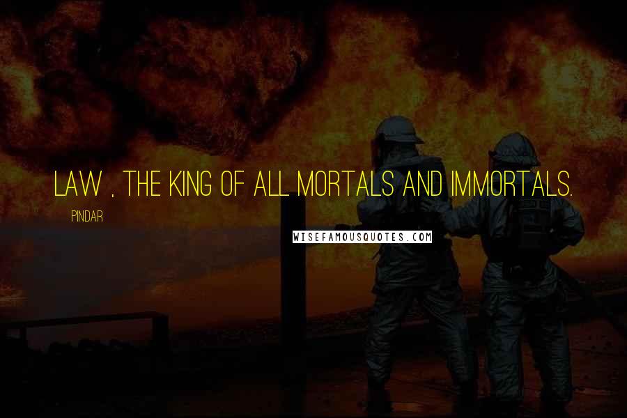 Pindar Quotes: Law , the king of all mortals and immortals.