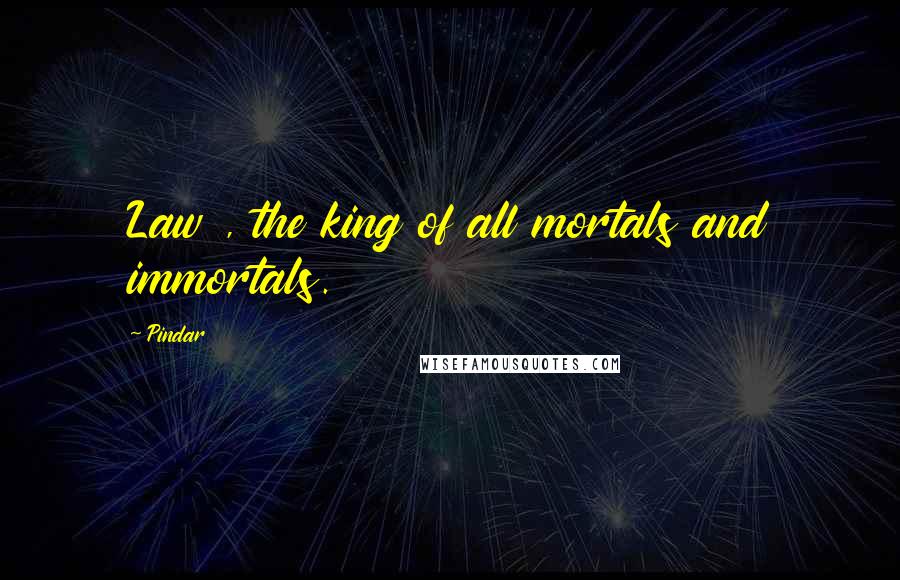 Pindar Quotes: Law , the king of all mortals and immortals.
