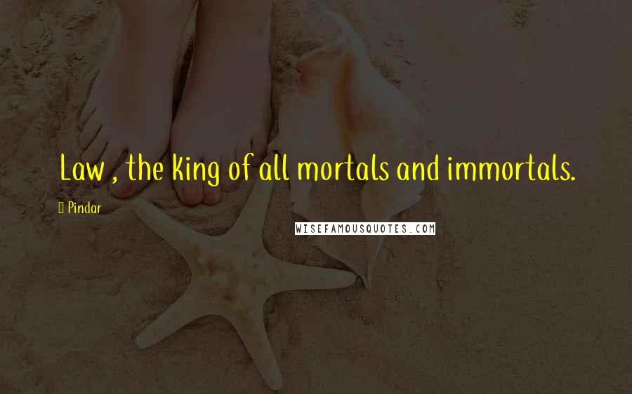 Pindar Quotes: Law , the king of all mortals and immortals.