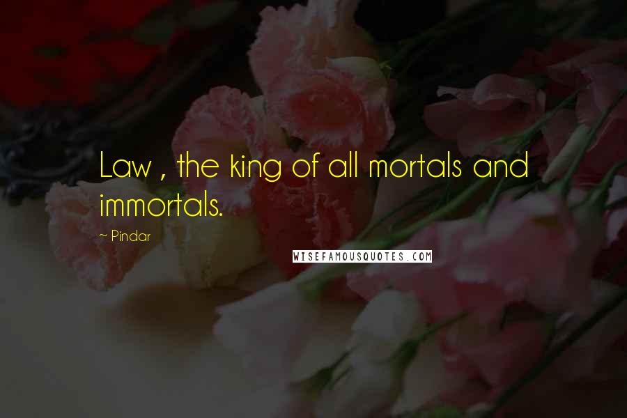 Pindar Quotes: Law , the king of all mortals and immortals.