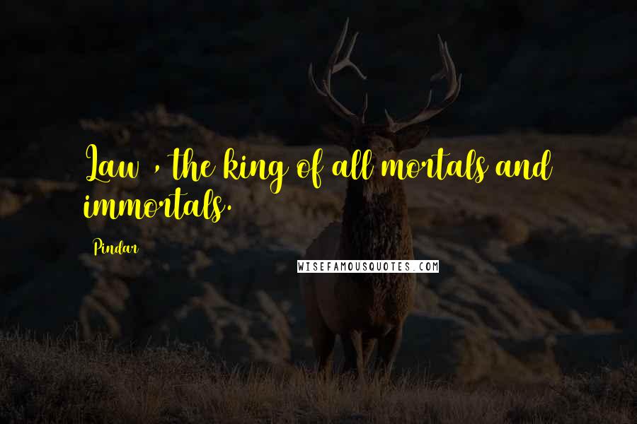 Pindar Quotes: Law , the king of all mortals and immortals.