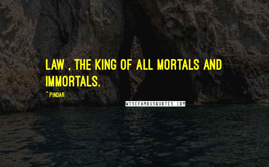 Pindar Quotes: Law , the king of all mortals and immortals.