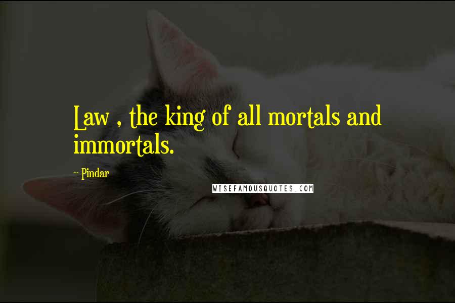 Pindar Quotes: Law , the king of all mortals and immortals.