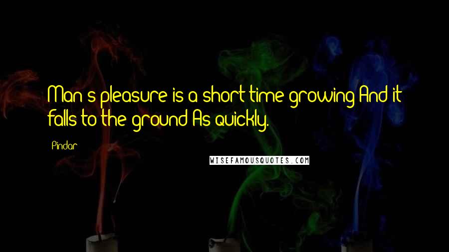 Pindar Quotes: Man's pleasure is a short time growing And it falls to the ground As quickly.